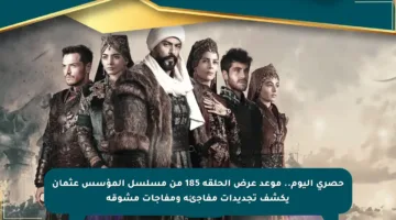 حصري اليوم.. موعد عرض الحلقة 185 من مسلسل المؤسس عثمان يكشف تجديدات مفاجئة ومفاجآت مشوقة